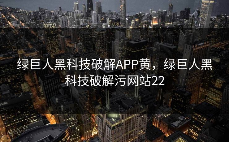 绿巨人黑科技破解APP黄,绿巨人黑科技破解污网站22