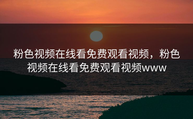 粉色视频在线看免费观看视频，粉色视频在线看免费观看视频www