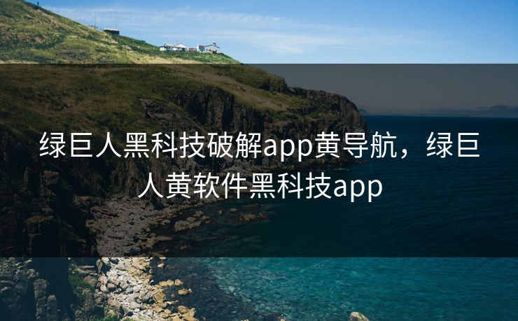 绿巨人黑科技破解app黄导航，绿巨人黄软件黑科技app