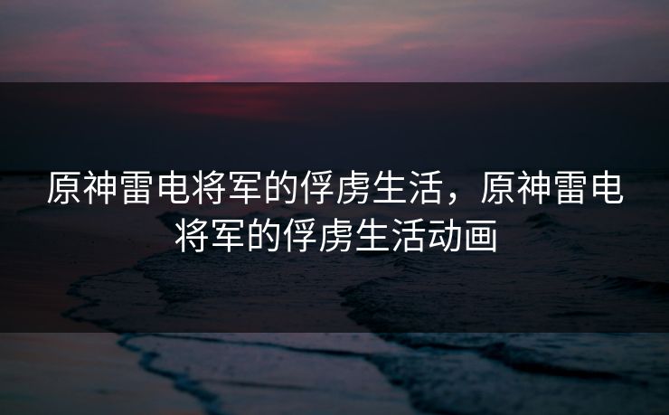 原神雷电将军的俘虏生活，原神雷电将军的俘虏生活动画