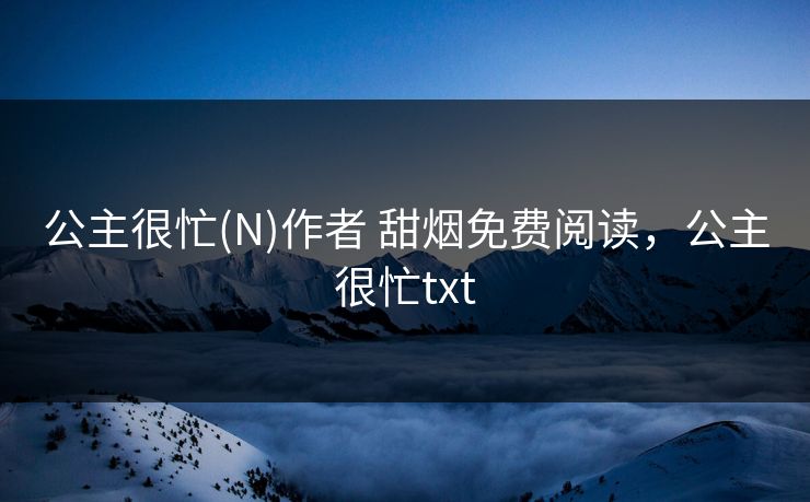 公主很忙(N)作者 甜烟免费阅读，公主很忙txt
