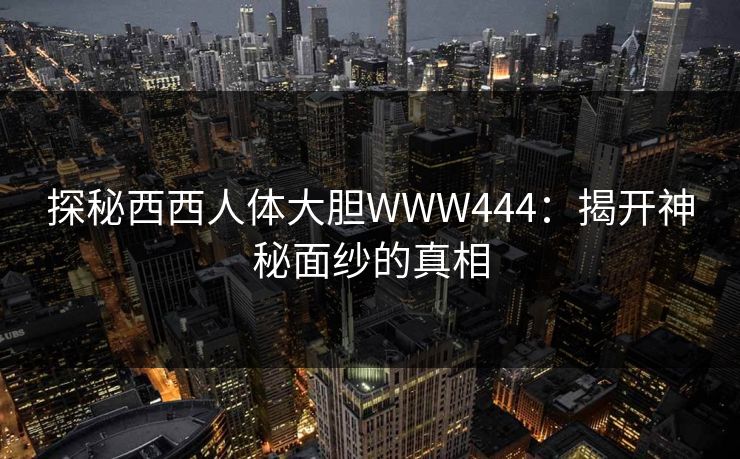 探秘西西人体大胆WWW444:揭开神秘面纱的真相 探秘西西人体大胆WWW444:揭开神秘面纱的真相