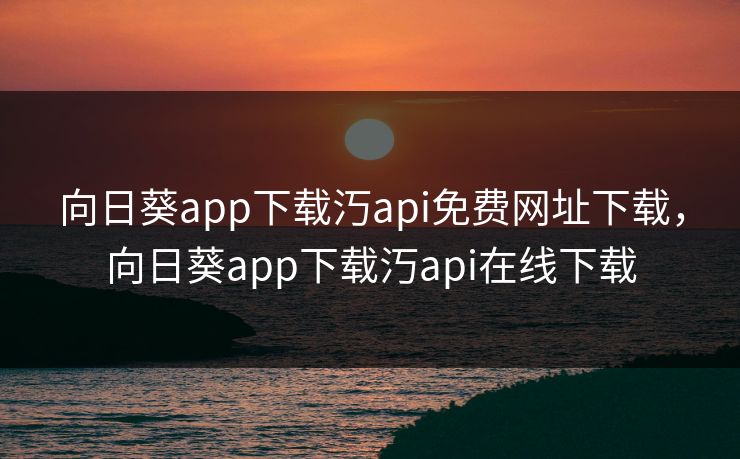 向日葵app下载汅api免费网址下载，向日葵app下载汅api在线下载