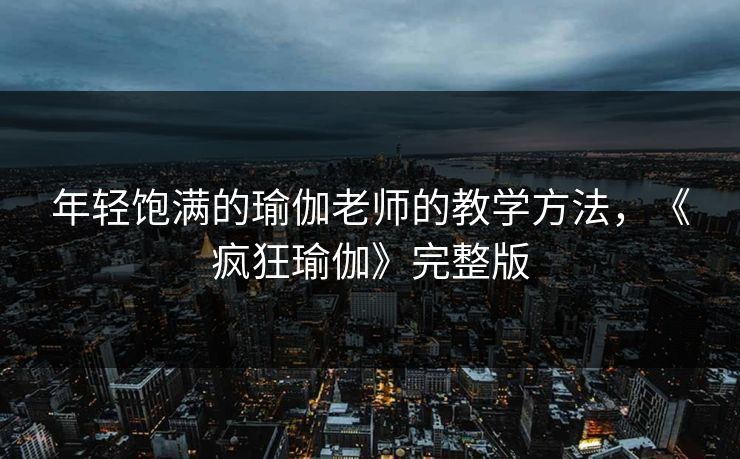 年轻饱满的瑜伽老师的教学方法，《疯狂瑜伽》完整版