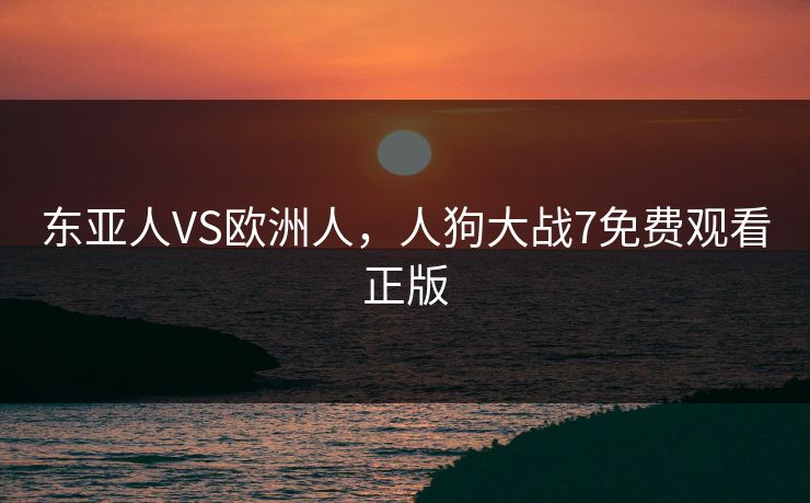 东亚人VS欧洲人，人狗大战7免费观看正版
