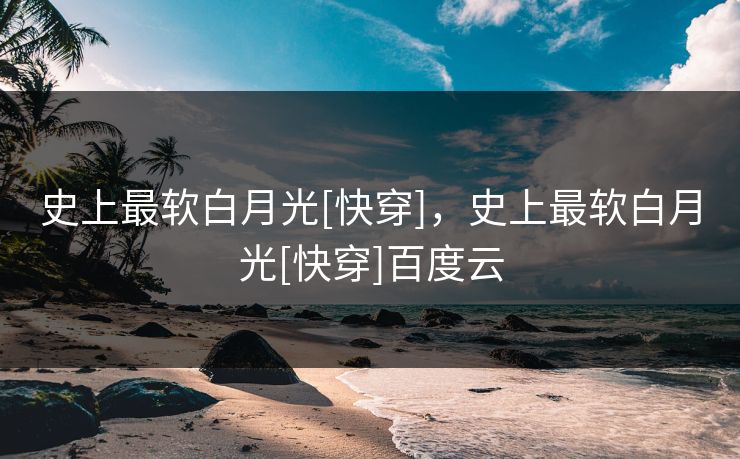 史上最软白月光[快穿]，史上最软白月光[快穿]百度云