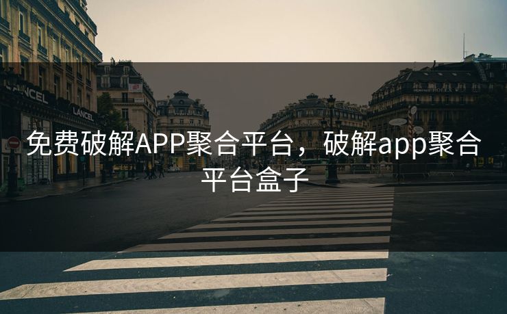 免费破解APP聚合平台，破解app聚合平台盒子