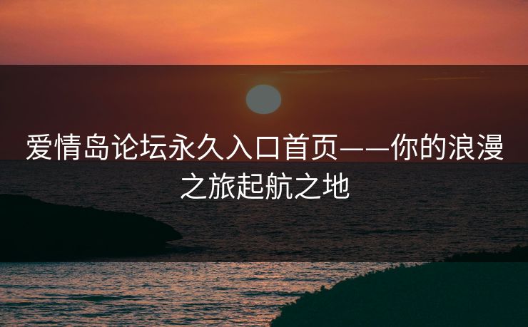 爱情岛论坛永久入口首页——你的浪漫之旅起航之地
