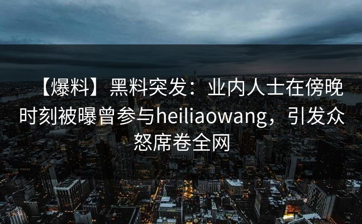 【爆料】黑料突发:业内人士在傍晚时刻被曝曾参与heiliaowang,引发众怒席卷全网