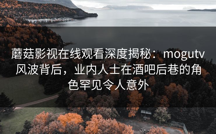 蘑菇影视在线观看深度揭秘:mogutv风波背后,业内人士在酒吧后巷的角色罕见令人意外