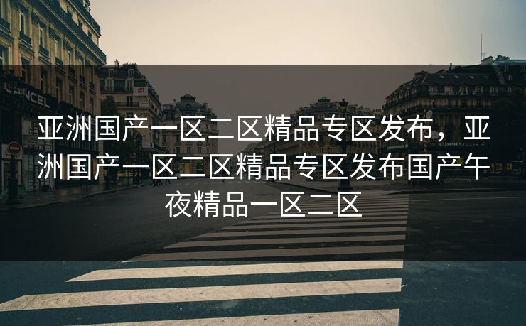 亚洲国产一区二区精品专区发布,亚洲国产一区二区精品专区发布国产午夜精品一区二区