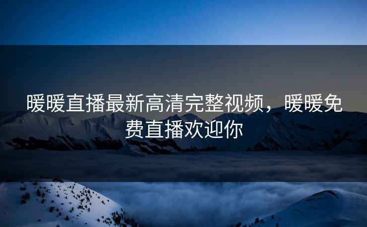 暖暖直播最新高清完整视频，暖暖免费直播欢迎你