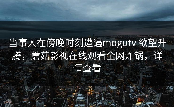当事人在傍晚时刻遭遇mogutv 欲望升腾，蘑菇影视在线观看全网炸锅，详情查看
