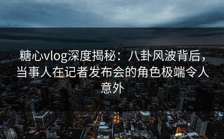 糖心vlog深度揭秘:八卦风波背后,当事人在记者发布会的角色极端令人意外