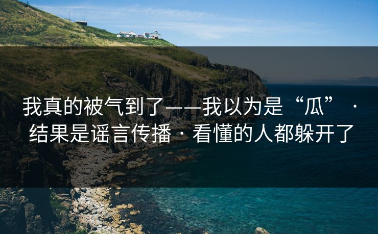 我真的被气到了——我以为是“瓜” · 结果是谣言传播 · 看懂的人都躲开了