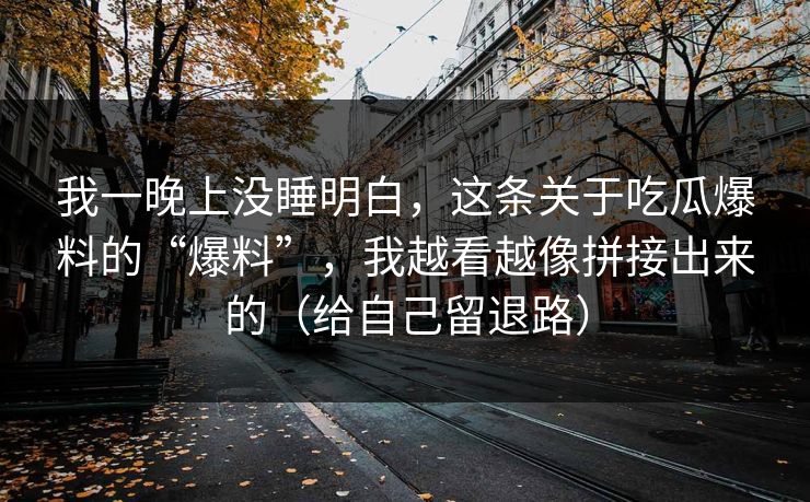 我一晚上没睡明白，这条关于吃瓜爆料的“爆料”，我越看越像拼接出来的（给自己留退路）