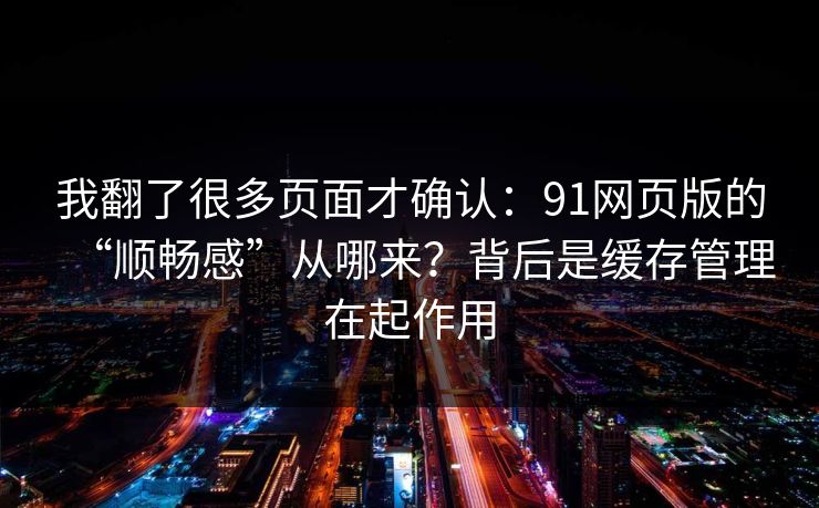 我翻了很多页面才确认:91网页版的“顺畅感”从哪来?背后是缓存管理在起作用 我翻了很多页面才确认:91网页版的“顺畅感”从哪来?背后是缓存管理在起作用