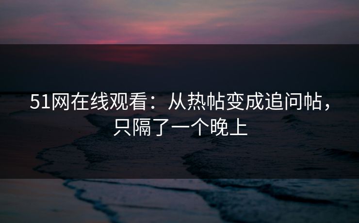 51网在线观看：从热帖变成追问帖，只隔了一个晚上