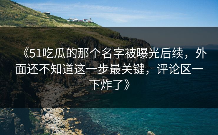 《51吃瓜的那个名字被曝光后续，外面还不知道这一步最关键，评论区一下炸了》