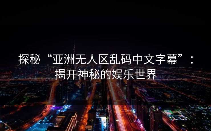 探秘“亚洲无人区乱码中文字幕”：揭开神秘的娱乐世界