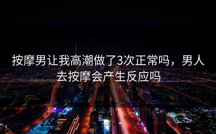 按摩男让我高潮做了3次正常吗，男人去按摩会产生反应吗