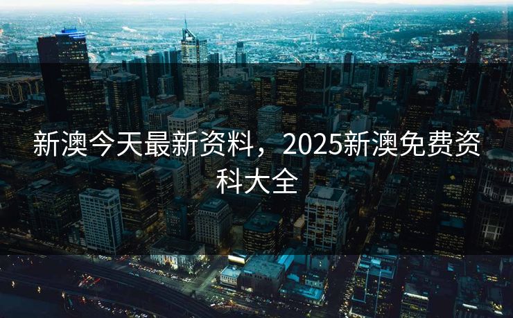 新澳今天最新资料,2025新澳免费资科大全 新澳今天最新资料,2025新澳免费资科大全