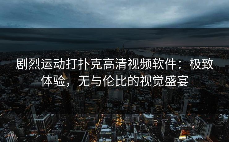 剧烈运动打扑克高清视频软件:极致体验,无与伦比的视觉盛宴