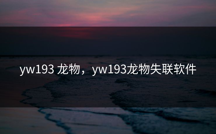 yw193 龙物,yw193龙物失联软件 yw193 龙物,yw193龙物失联软件