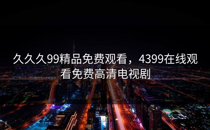 久久久99精品免费观看，4399在线观看免费高清电视剧