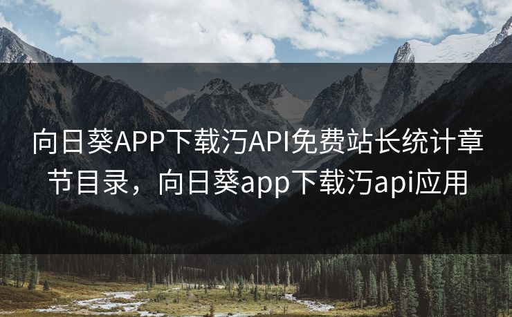 向日葵APP下载汅API免费站长统计章节目录,向日葵app下载汅api应用 向日葵APP下载汅API免费站长统计章节目录,向日葵app下载汅api应用