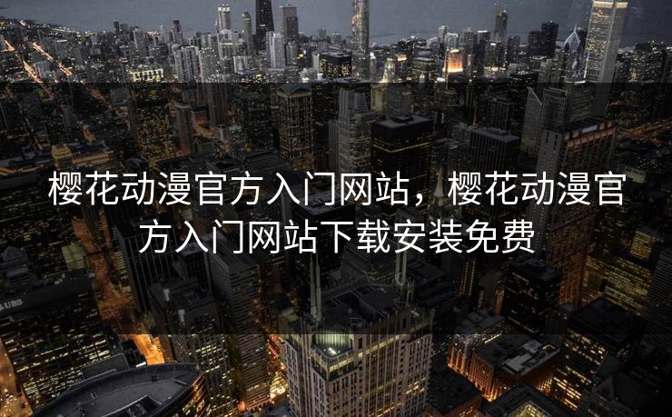 樱花动漫官方入门网站，樱花动漫官方入门网站下载安装免费