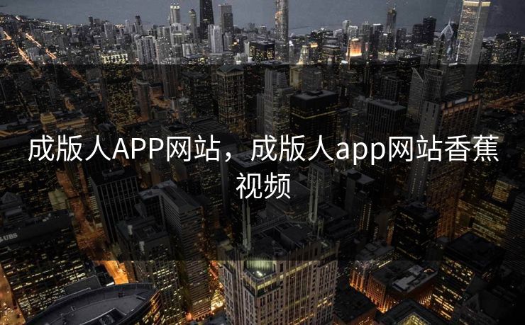 成版人APP网站,成版人app网站香蕉视频 成版人APP网站,成版人app网站香蕉视频