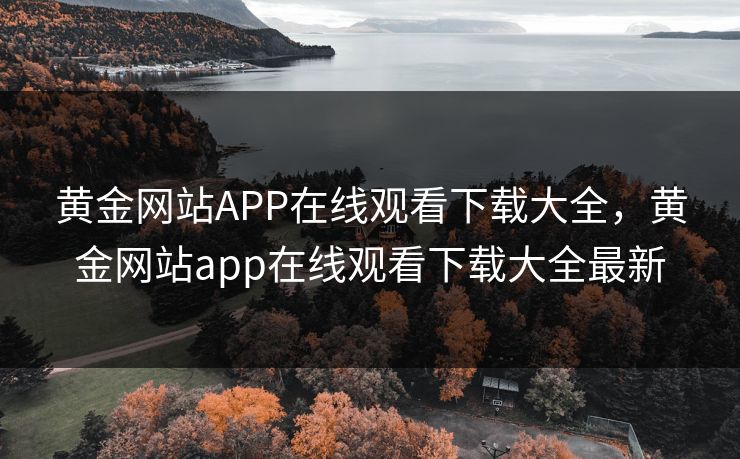 黄金网站APP在线观看下载大全，黄金网站app在线观看下载大全最新