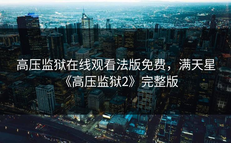 高压监狱在线观看法版免费，满天星《高压监狱2》完整版