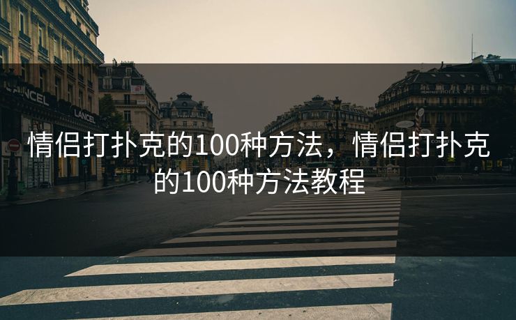 情侣打扑克的100种方法,情侣打扑克的100种方法教程 情侣打扑克的100种方法,情侣打扑克的100种方法教程