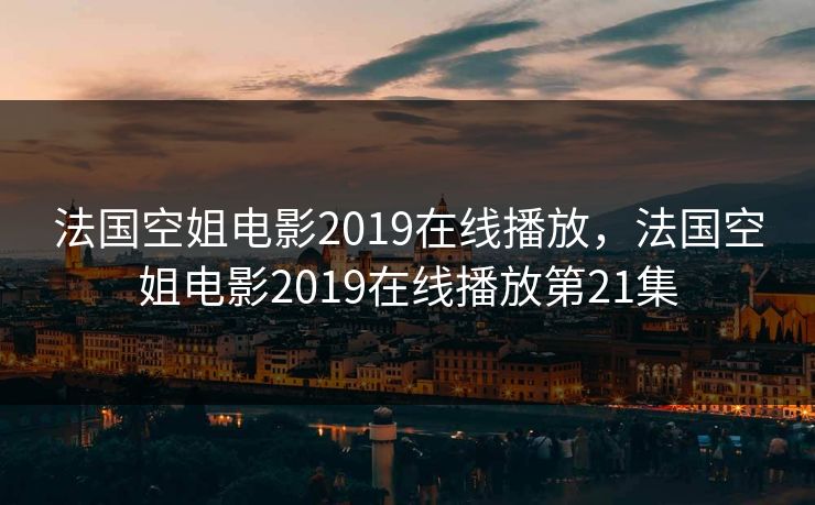 法国空姐电影2019在线播放，法国空姐电影2019在线播放第21集