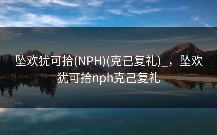 坠欢犹可拾(NPH)(克己复礼)_，坠欢犹可拾nph克己复礼