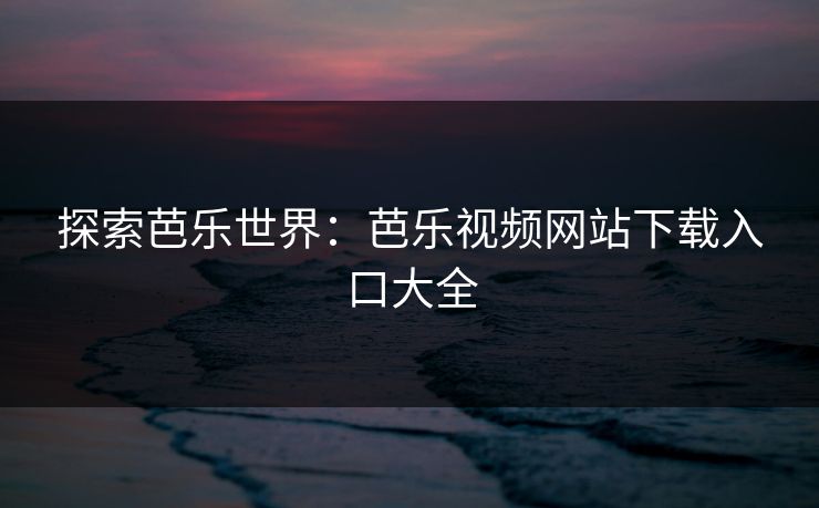 探索芭乐世界：芭乐视频网站下载入口大全