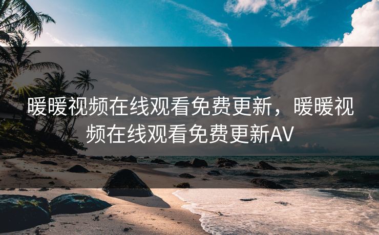 暖暖视频在线观看免费更新,暖暖视频在线观看免费更新AV