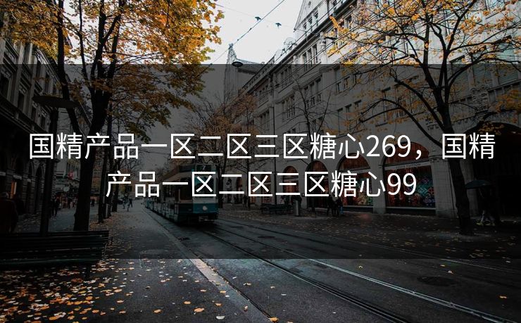 国精产品一区二区三区糖心269，国精产品一区二区三区糖心99