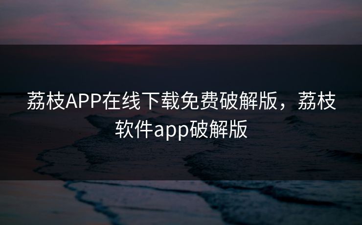 荔枝APP在线下载免费破解版，荔枝软件app破解版