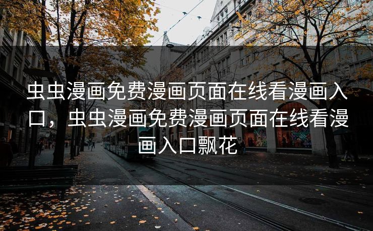 虫虫漫画免费漫画页面在线看漫画入口，虫虫漫画免费漫画页面在线看漫画入口飘花