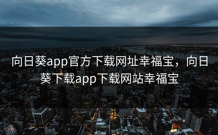 向日葵app官方下载网址幸福宝，向日葵下载app下载网站幸福宝