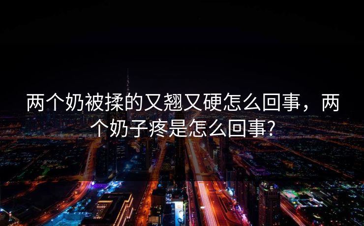 两个奶被揉的又翘又硬怎么回事，两个奶子疼是怎么回事?