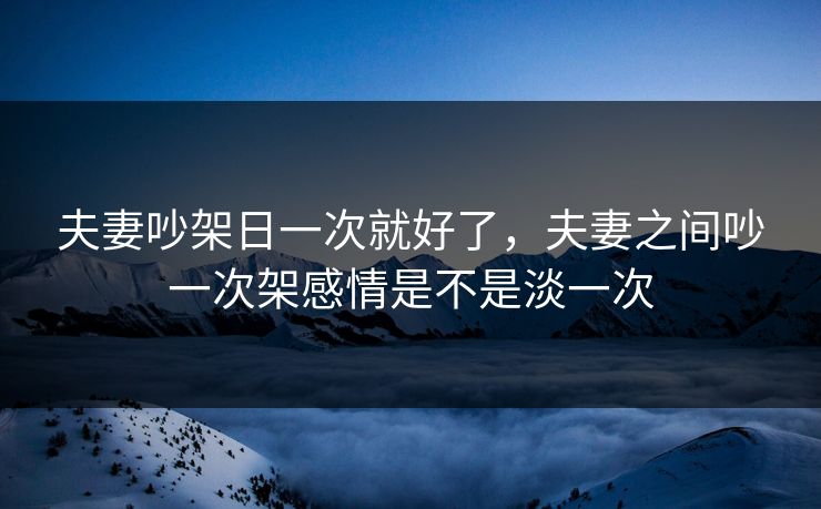 夫妻吵架日一次就好了，夫妻之间吵一次架感情是不是淡一次