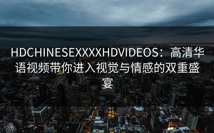 HDCHINESEXXXXHDVIDEOS：高清华语视频带你进入视觉与情感的双重盛宴