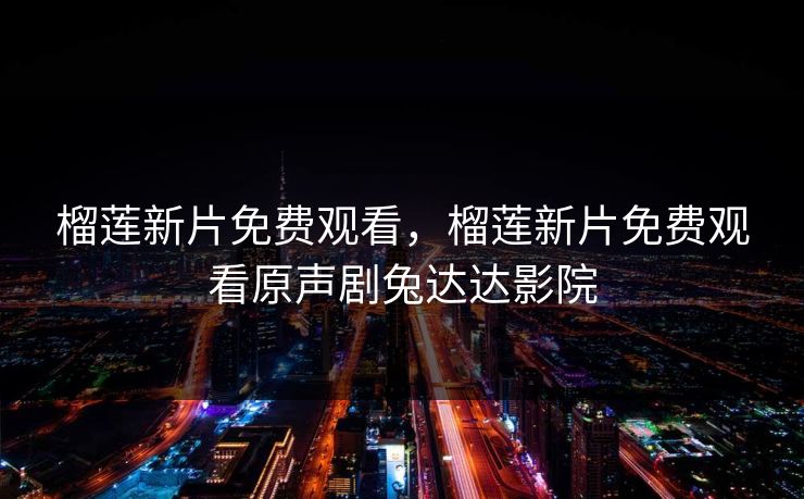 榴莲新片免费观看,榴莲新片免费观看原声剧兔达达影院 榴莲新片免费观看,榴莲新片免费观看原声剧兔达达影院