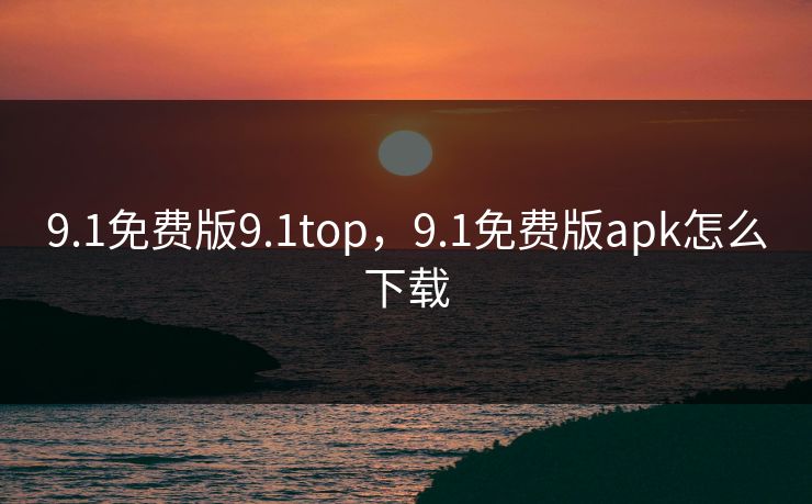 9.1免费版9.1top,9.1免费版apk怎么下载 9.1免费版9.1top,9.1免费版apk怎么下载