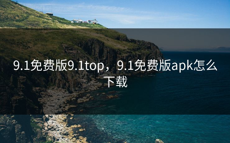9.1免费版9.1top,9.1免费版apk怎么下载 9.1免费版9.1top,9.1免费版apk怎么下载