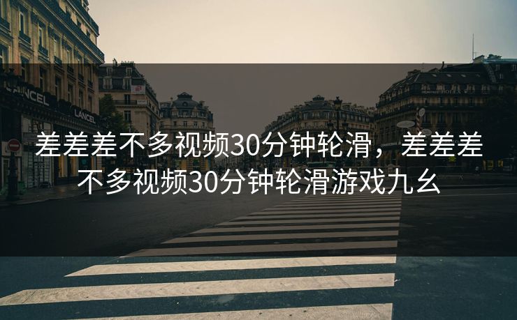差差差不多视频30分钟轮滑，差差差不多视频30分钟轮滑游戏九幺